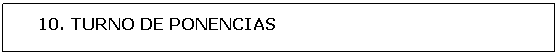 Cuadro de texto: 10. TURNO DE PONENCIAS 